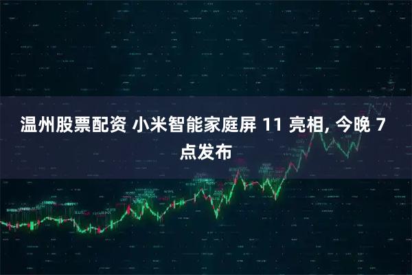 温州股票配资 小米智能家庭屏 11 亮相, 今晚 7 点发布