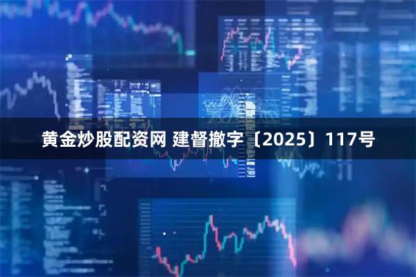 黄金炒股配资网 建督撤字〔2025〕117号