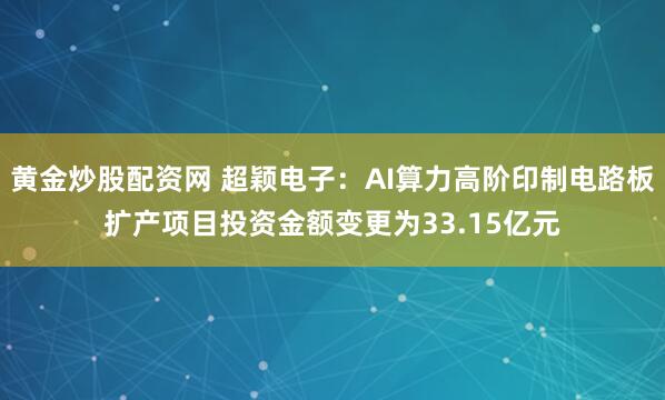 黄金炒股配资网 超颖电子：AI算力高阶印制电路板扩产项目投资金额变更为33.15亿元