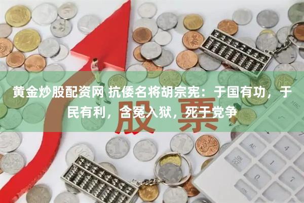 黄金炒股配资网 抗倭名将胡宗宪：于国有功，于民有利，含冤入狱，死于党争