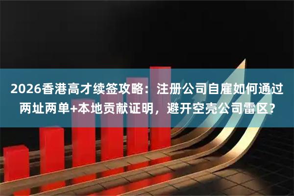 2026香港高才续签攻略：注册公司自雇如何通过两址两单+本地贡献证明，避开空壳公司雷区？
