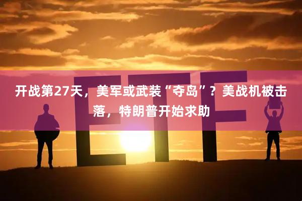 开战第27天，美军或武装“夺岛”？美战机被击落，特朗普开始求助