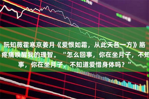 阮知薇霍寒京姜月《爱恨如霜，从此天各一方》胳膊的血流了一地，疼痛唤醒我的理智。 “怎么回事，你在坐月子，不知道爱惜身体吗？”